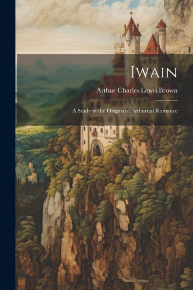 Iwain; A Study In The Origins Of Arthurian Romance