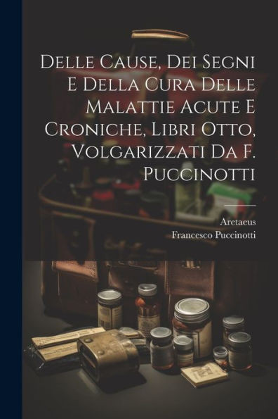 Delle Cause, Dei Segni E Della Cura Delle Malattie Acute E Croniche, Libri Otto, Volgarizzati Da F. Puccinotti (Italian Edition)