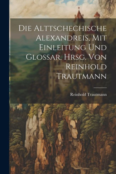 Die Alttschechische Alexandreis, Mit Einleitung Und Glossar. Hrsg. Von Reinhold Trautmann (German Edition)