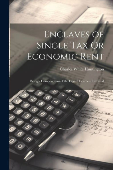 Enclaves Of Single Tax Or Economic Rent: Being A Compendium Of The Legal Document Involved