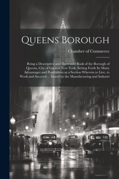 Queens Borough; Being A Descriptive And Illustrated Book Of The Borough Of Queens, City Of Greater New York, Setting Forth Its Many Advantages And ... ... Issued By The Manufacturing And Industri