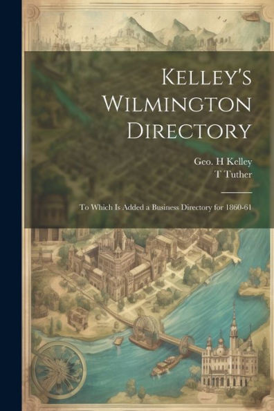Kelley's Wilmington Directory: To Which Is Added A Business Directory For 1860-61