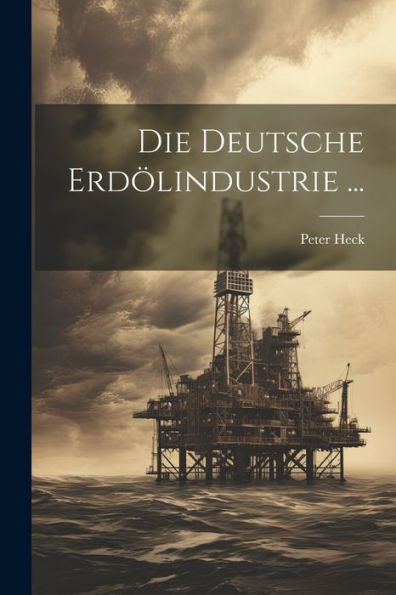 Die Deutsche Erdölindustrie ... (German Edition)
