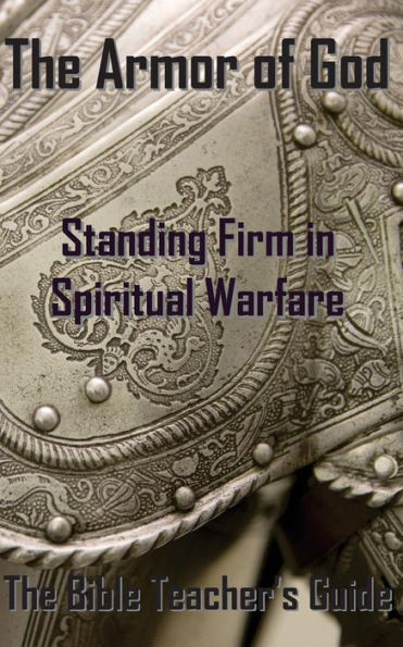 The Armor Of God: Standing Firm In Spiritual Warfare (The Bible Teacher's Guide)
