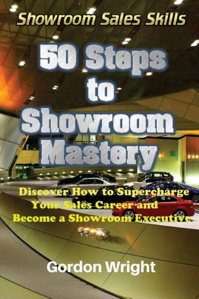50 Steps To Showroom Mastery: A New Way To Sell Cars - Discover How To Supercharge Your Car Sales Career And Become A Showroom Executive (Showroom Sales Skills)