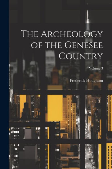 The Archeology Of The Genesee Country; Volume 3