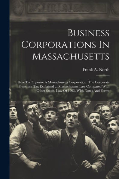 Business Corporations In Massachusetts: How To Organize A Massachusetts Corporation. The Corporate Franchise Tax Explained ... Massachusetts Law ... States. Law Of 1903, With Notes And Forms