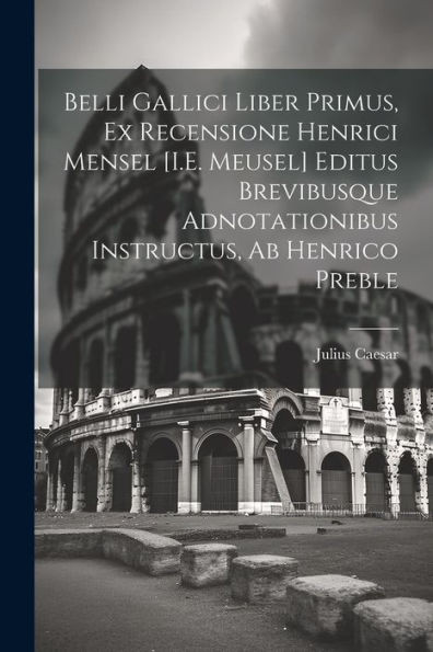 Belli Gallici Liber Primus, Ex Recensione Henrici Mensel [I.E. Meusel] Editus Brevibusque Adnotationibus Instructus, Ab Henrico Preble (Latin Edition)