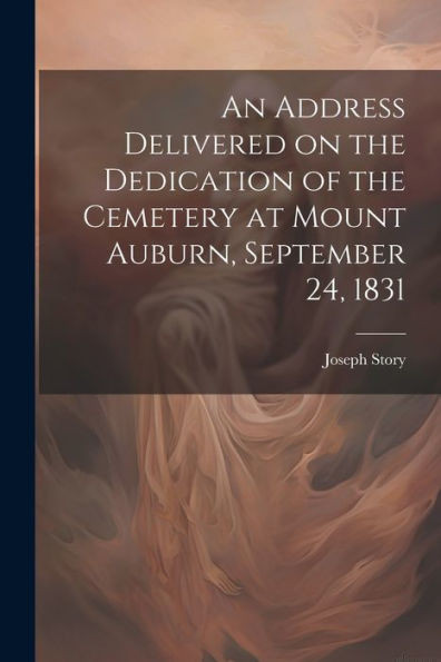An Address Delivered On The Dedication Of The Cemetery At Mount Auburn, September 24, 1831