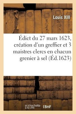 Édict Du 27 Mars 1623, Portant Création En Tiltre D'Office Formé, D'Un Greffier Triannal (French Edition)