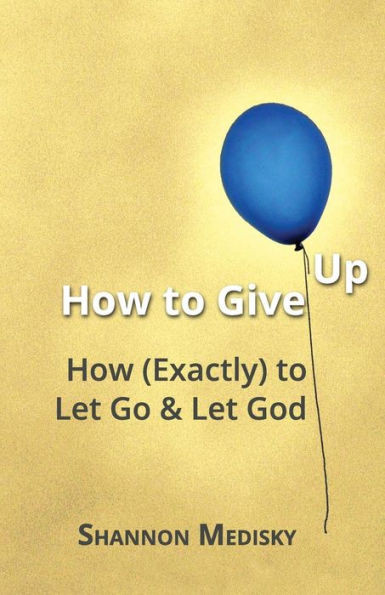 How To Give Up: How (Exactly) To Let Go And Let God