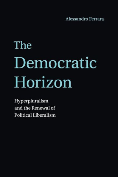 The Democratic Horizon: Hyperpluralism And The Renewal Of Political Liberalism