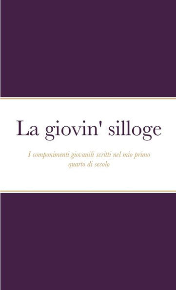 La Giovin' Silloge: I Componimenti Giovanili Scritti Nel Mio Primo Quarto Di Secolo (Italian Edition)