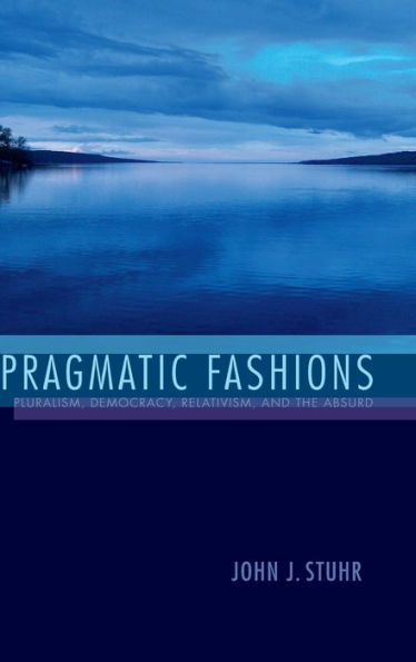 Pragmatic Fashions: Pluralism, Democracy, Relativism, And The Absurd (American Philosophy)