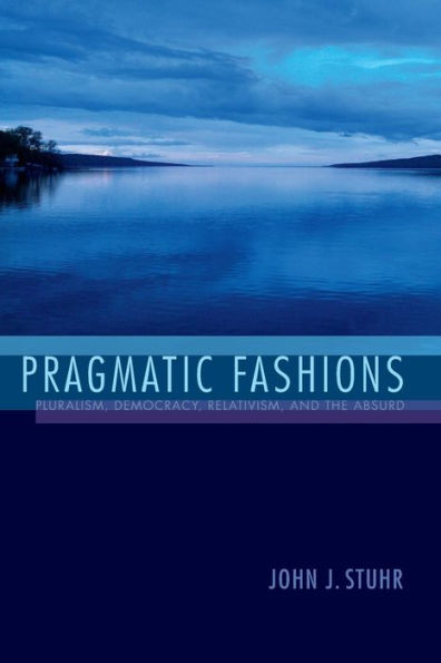 Pragmatic Fashions: Pluralism, Democracy, Relativism, And The Absurd (American Philosophy)