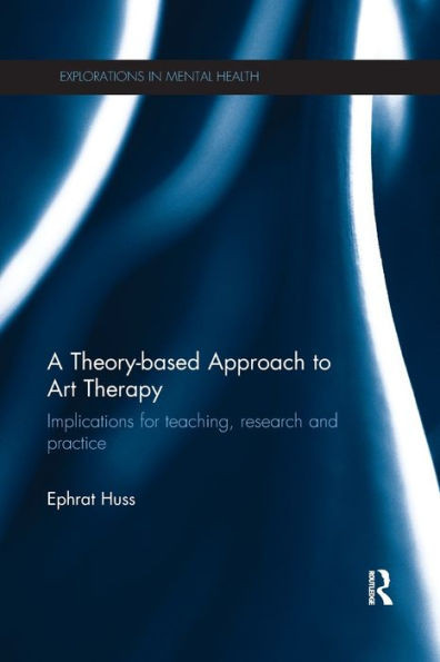 A Theory-Based Approach To Art Therapy: Implications For Teaching, Research And Practice (Explorations In Mental Health)