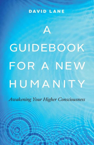 A Guidebook For A New Humanity: Awakening Your Higher Consciousness