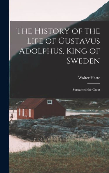 The History Of The Life Of Gustavus Adolphus, King Of Sweden: Surnamed The Great