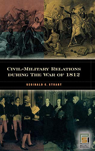 Civil-Military Relations during the War of 1812 (In War and in Peace: U.S. Civil-Military Relations)