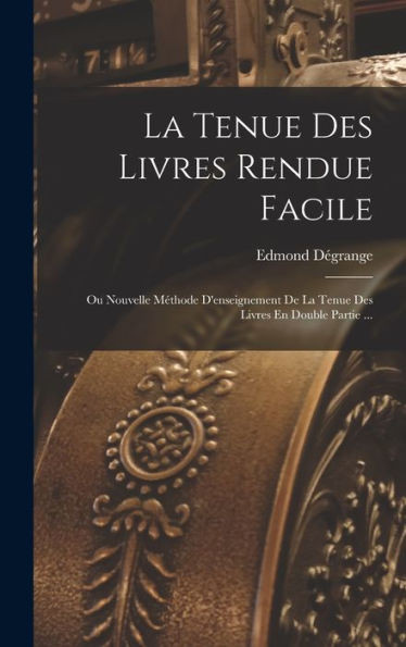 La Tenue Des Livres Rendue Facile: Ou Nouvelle MEthode D'Enseignement De La Tenue Des Livres En Double Partie ... (French Edition)