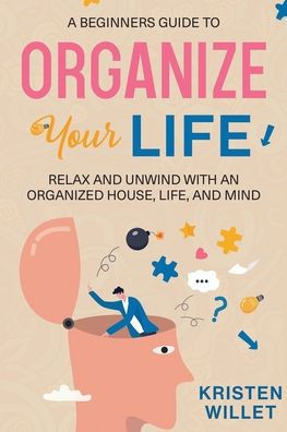 A Beginners Guide To Organizing Your Life: Relax And Unwind With An Organized House, Life, And Mind