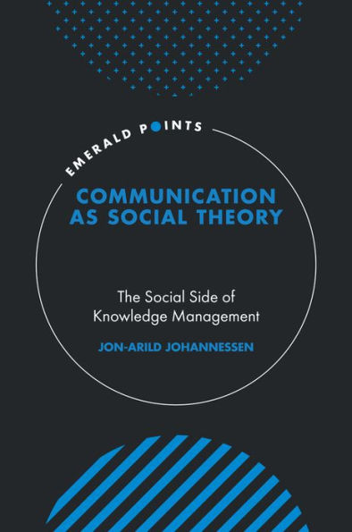 Communication As Social Theory: The Social Side Of Knowledge Management (Emerald Points)