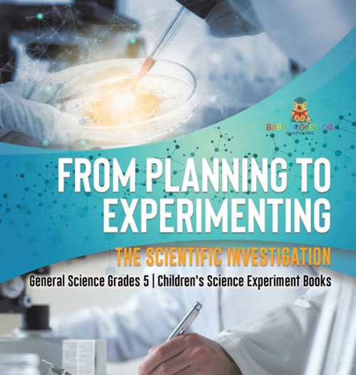 From Planning To Experimenting: The Scientific Investigation General Science Grades 5 Children's Science Experiment Books
