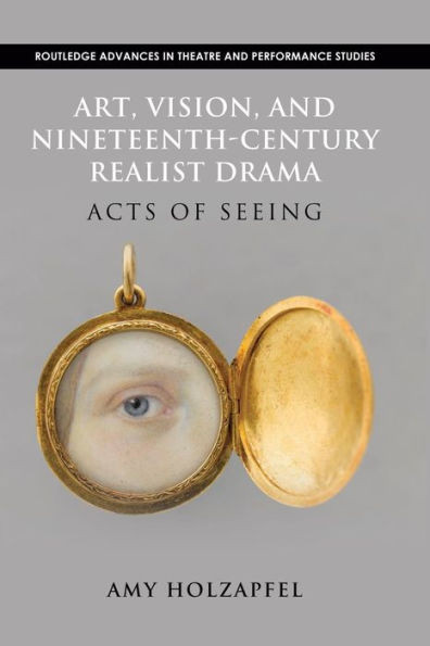 Art, Vision, And Nineteenth-Century Realist Drama: Acts Of Seeing (Routledge Advances In Theatre And Performance Studies) (Routledge Advances In Theatre & Performance Studies)