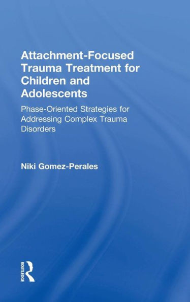 Attachment-Focused Trauma Treatment For Children And Adolescents: Phase-Oriented Strategies For Addressing Complex Trauma Disorders