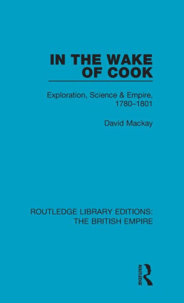 In The Wake Of Cook: Exploration, Science And Empire, 1780-1801 (Routledge Library Editions: The British Empire)