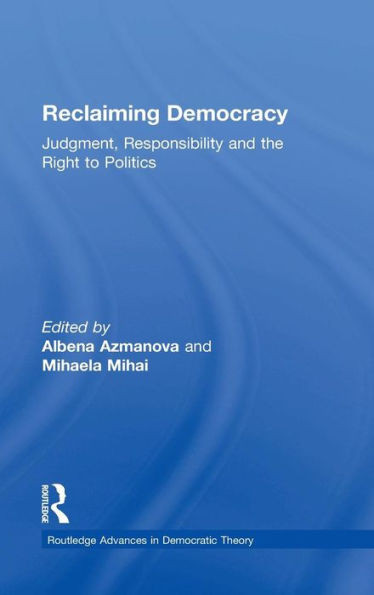 Reclaiming Democracy: Judgment, Responsibility And The Right To Politics (Routledge Advances In Democratic Theory)