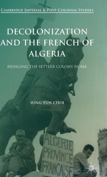 Decolonization And The French Of Algeria: Bringing The Settler Colony Home (Cambridge Imperial And Post-Colonial Studies)
