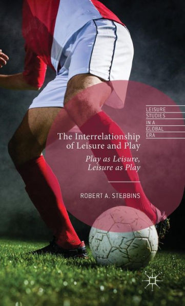 The Interrelationship Of Leisure And Play: Play As Leisure, Leisure As Play (Leisure Studies In A Global Era)