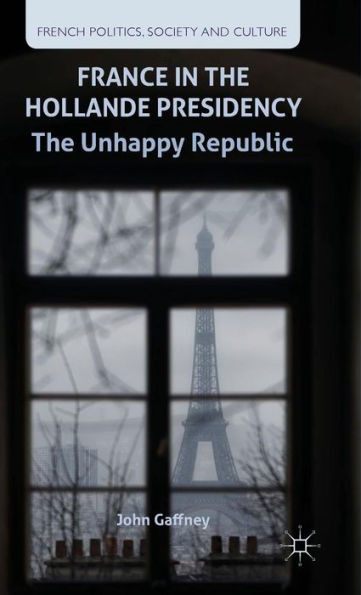 France In The Hollande Presidency: The Unhappy Republic (French Politics, Society And Culture)