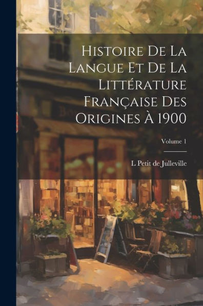 Histoire De La Langue Et De La LittErature Française Des Origines a 1900; Volume 1 (French Edition)