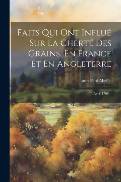 Faits Qui Ont InfluE Sur La ChertE Des Grains, En France Et En Angleterre: Avril 1768... (French Edition)