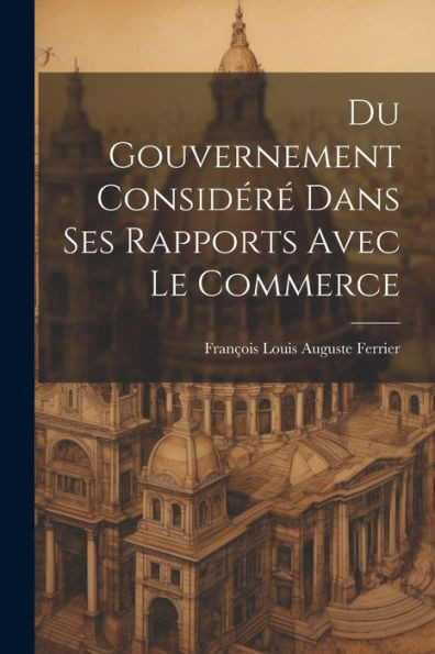 Du Gouvernement ConsidErE Dans Ses Rapports Avec Le Commerce (French Edition)