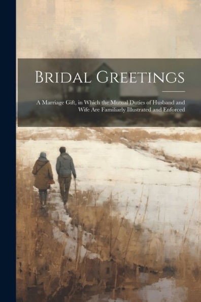Bridal Greetings: A Marriage Gift, In Which The Mutual Duties Of Husband And Wife Are Familiarly Illustrated And Enforced