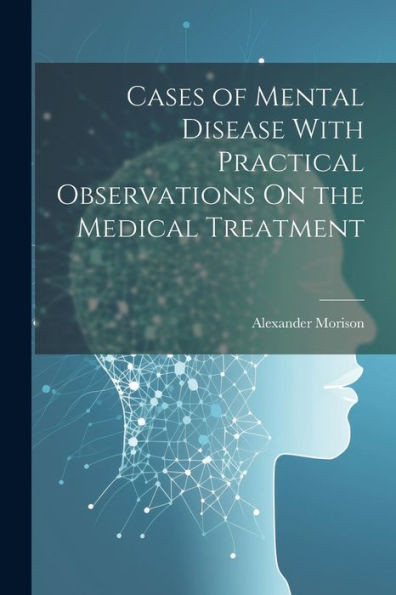Cases Of Mental Disease With Practical Observations On The Medical Treatment