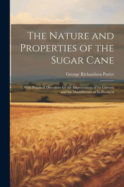 The Nature And Properties Of The Sugar Cane: With Practical Directions For The Improvement Of Its Culture, And The Manufacture Of Its Products