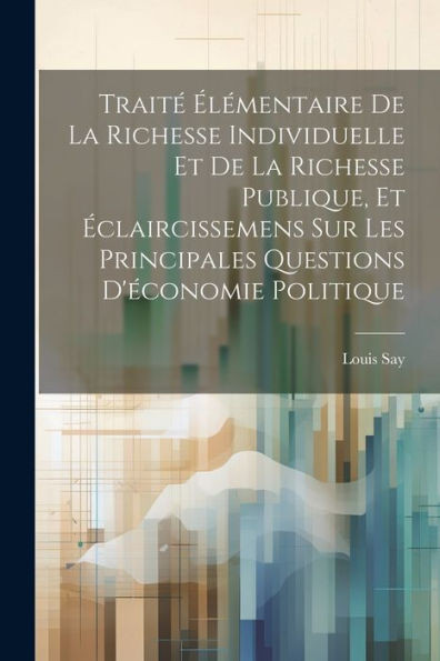 TraitE ElEmentaire De La Richesse Individuelle Et De La Richesse Publique, Et Eclaircissemens Sur Les Principales Questions D'Economie Politique (French Edition)