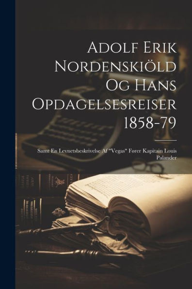 Adolf Erik Nordenskiöld Og Hans Opdagelsesreiser 1858-79: Samt En Levnetsbeskrivelse Af "Vegas" Fører Kapitain Louis Palander (Danish Edition)