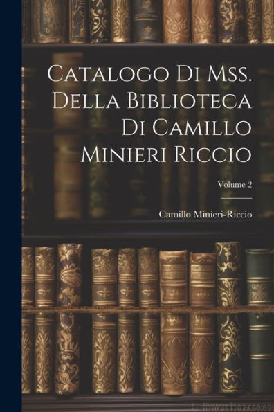Catalogo Di Mss. Della Biblioteca Di Camillo Minieri Riccio; Volume 2 (Italian Edition)
