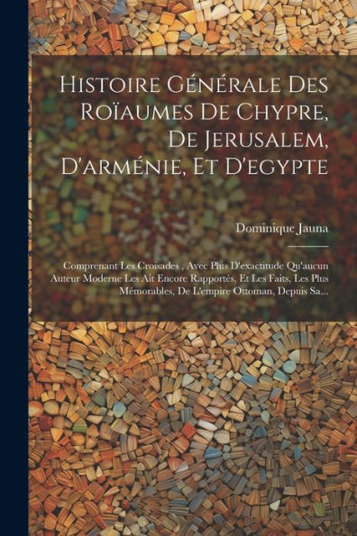 Histoire GEnErale Des Roïaumes De Chypre, De Jerusalem, D'ArmEnie, Et D'Egypte: Comprenant Les Croisades, Avec Plus D'Exactitude Qu'Aucun Auteur ... Ottoman, Depuis Sa... (French Edition)