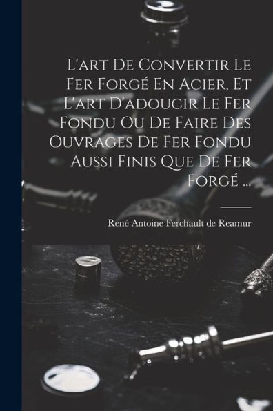 L'Art De Convertir Le Fer ForgE En Acier, Et L'Art D'Adoucir Le Fer Fondu Ou De Faire Des Ouvrages De Fer Fondu Aussi Finis Que De Fer ForgE ... (French Edition)