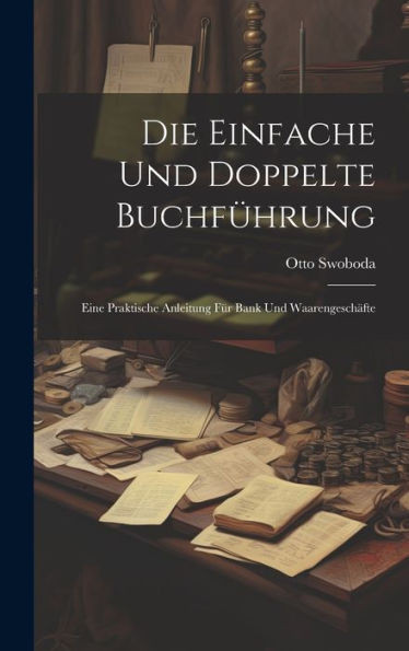 Die Einfache Und Doppelte Buchführung: Eine Praktische Anleitung Für Bank Und Waarengeschäfte (German Edition)