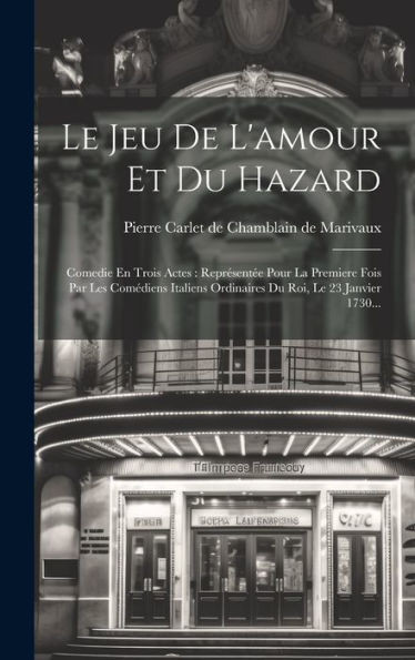Le Jeu De L'Amour Et Du Hazard: Comedie En Trois Actes: ReprEsentEe Pour La Premiere Fois Par Les ComEdiens Italiens Ordinaires Du Roi, Le 23 Janvier 1730... (French Edition)