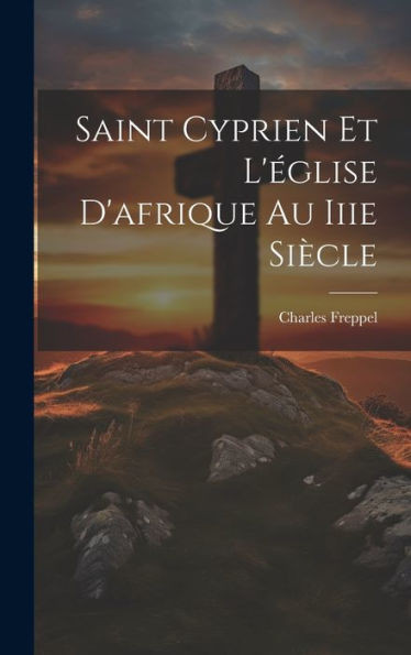 Saint Cyprien Et L'Eglise D'Afrique Au Iiie Siecle (French Edition)