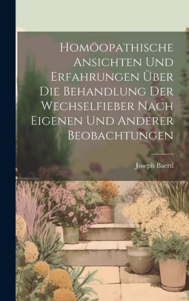 Homöopathische Ansichten Und Erfahrungen Über Die Behandlung Der Wechselfieber Nach Eigenen Und Anderer Beobachtungen (German Edition)