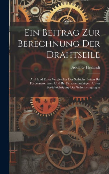 Ein Beitrag Zur Berechnung Der Drahtseile: An Hand Eines Vergleiches Der Seilsicherheiten Bei Fördermaschinen Und Bei Personenaufzügen, Unter Berücksichtigung Der Seilschwingungen (German Edition)